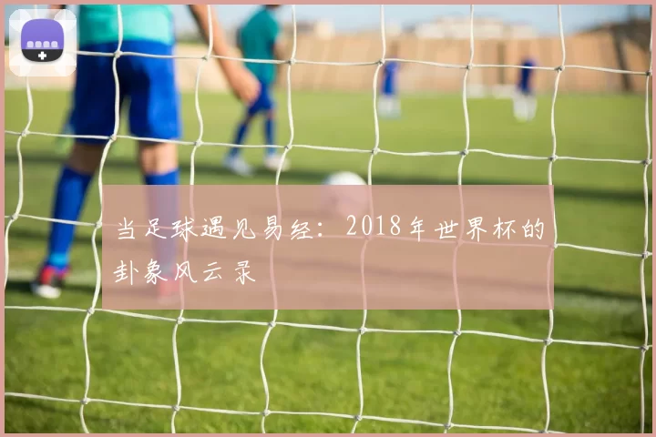 当足球遇见易经:2018年世界杯的卦象风云录