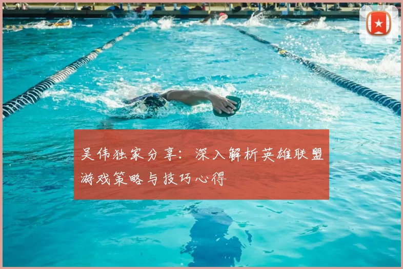 吴伟独家分享：深入解析英雄联盟游戏策略与技巧心得