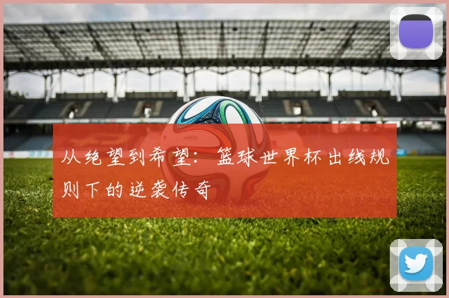 从绝望到希望：篮球世界杯出线规则下的逆袭传奇