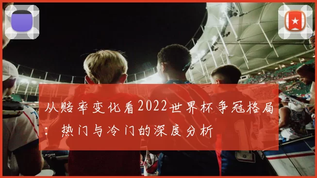 从赔率变化看2022世界杯争冠格局：热门与冷门的深度分析