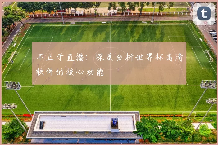 不止于直播：深度分析世界杯高清软件的核心功能