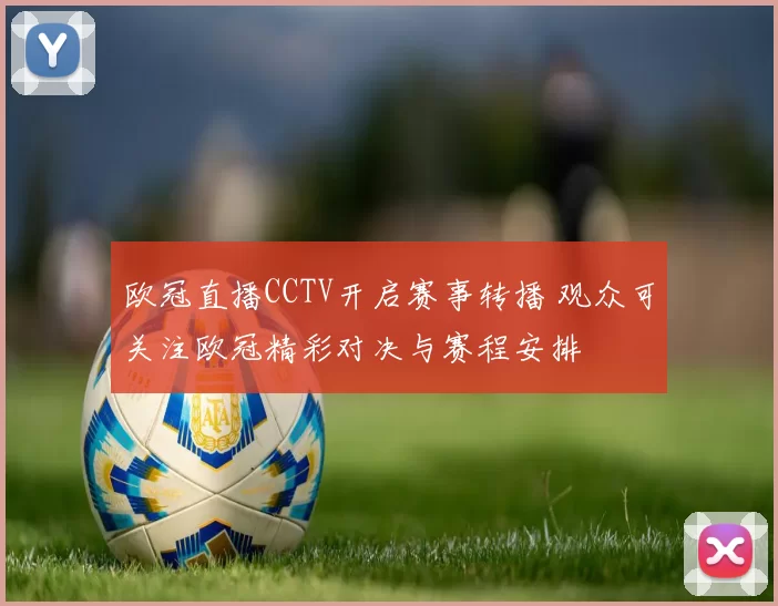 欧冠直播CCTV开启赛事转播 观众可关注欧冠精彩对决与赛程安排