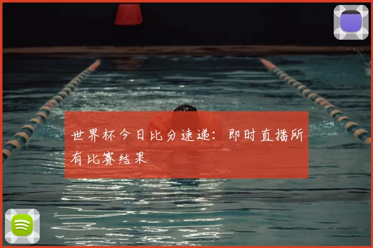 世界杯今日比分速递：即时直播所有比赛结果
