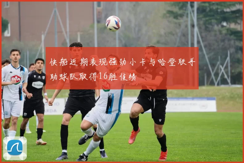 快船近期表现强劲小卡与哈登联手助球队取得16胜佳绩