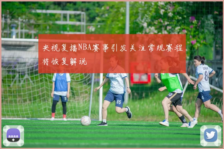 央视复播NBA赛事引发关注常规赛程将恢复解说