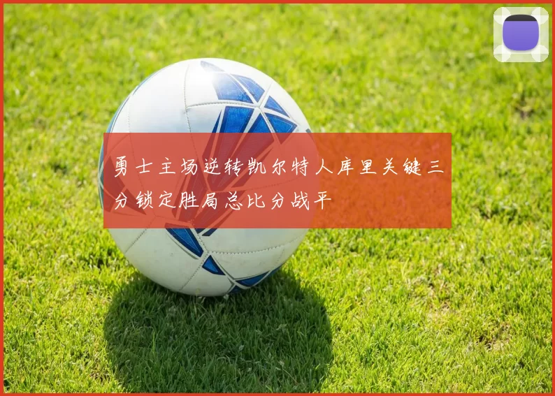勇士主场逆转凯尔特人库里关键三分锁定胜局总比分战平