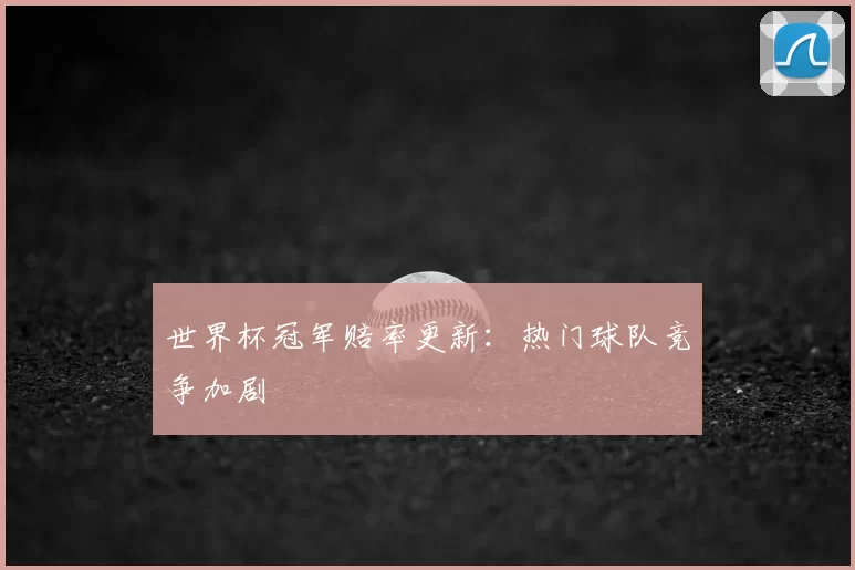 世界杯冠军赔率更新：热门球队竞争加剧