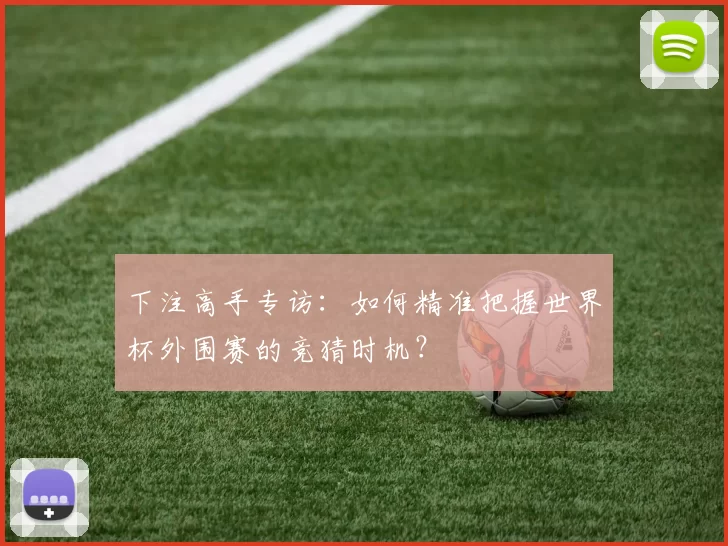 下注高手专访:如何精准把握世界杯外围赛的竞猜时机?