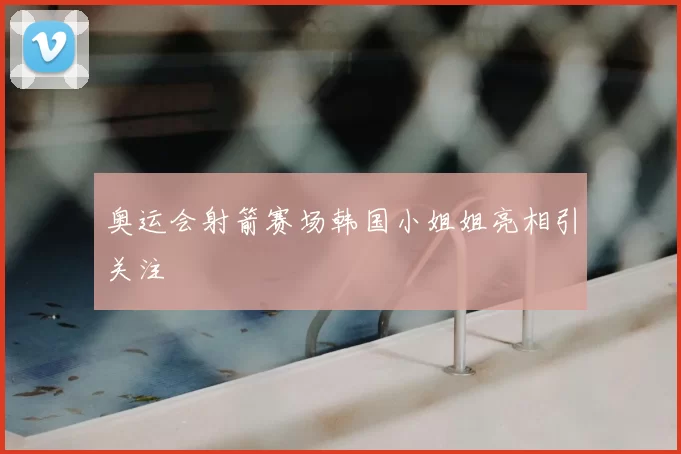 奥运会射箭赛场韩国小姐姐亮相引关注