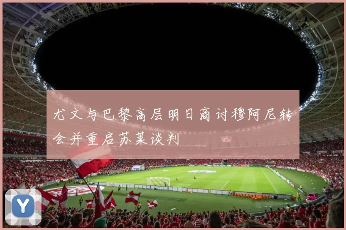 尤文与巴黎高层明日商讨穆阿尼转会并重启苏莱谈判