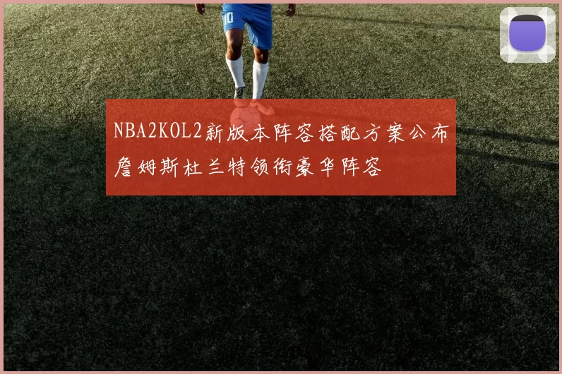 NBA2KOL2新版本阵容搭配方案公布詹姆斯杜兰特领衔豪华阵容