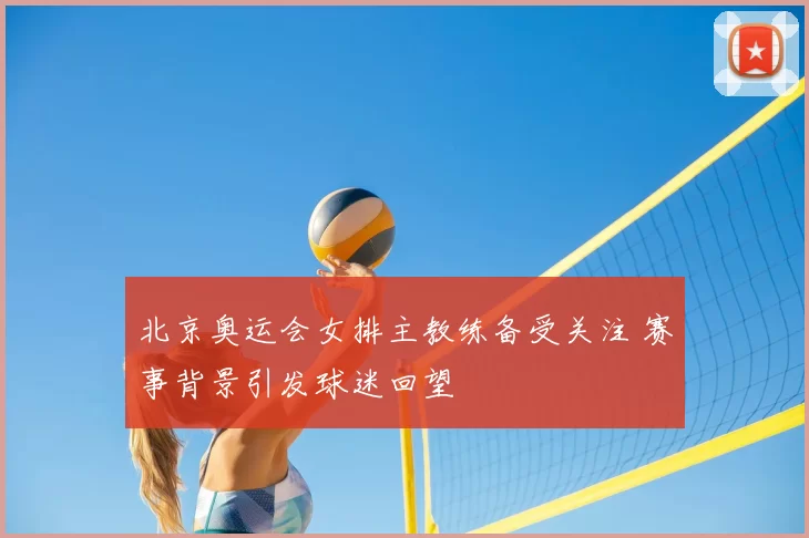 北京奥运会女排主教练备受关注 赛事背景引发球迷回望