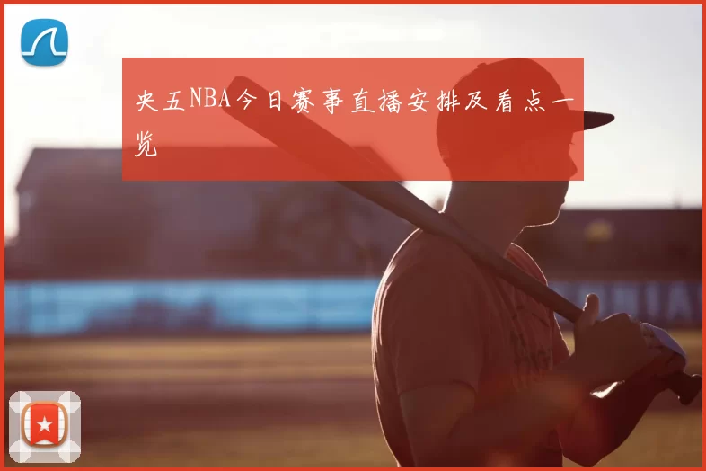 央五NBA今日赛事直播安排及看点一览