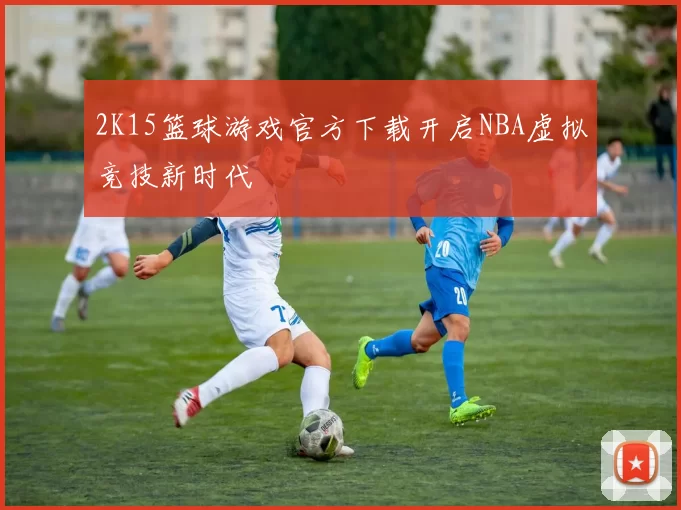 2K15篮球游戏官方下载开启NBA虚拟竞技新时代