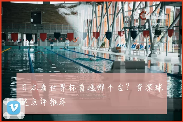 日本看世界杯首选哪个台？资深球迷点评推荐