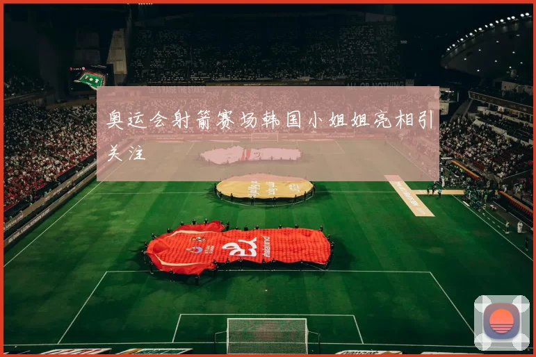 奥运会射箭赛场韩国小姐姐亮相引关注