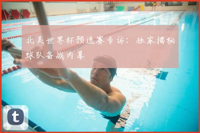 北美世界杯预选赛专访：独家揭秘球队备战内幕