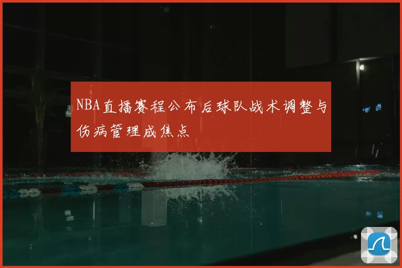 NBA直播赛程公布后球队战术调整与伤病管理成焦点