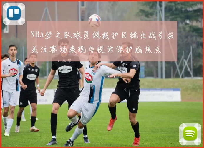 NBA梦之队球员佩戴护目镜出战引发关注赛场表现与视觉保护成焦点
