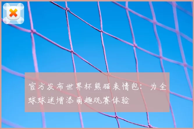 官方发布世界杯熊猫表情包：为全球球迷增添萌趣观赛体验