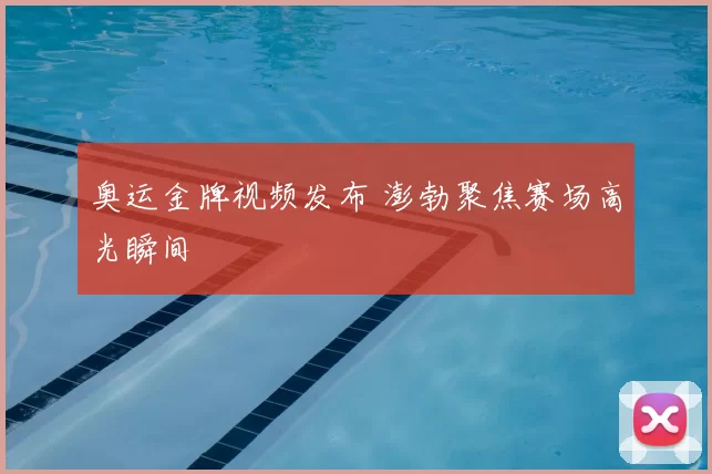 奥运金牌视频发布 澎勃聚焦赛场高光瞬间