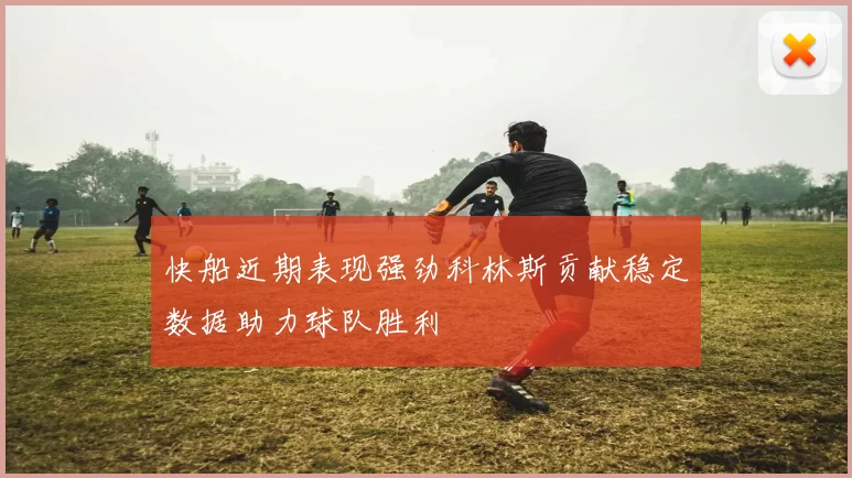 快船近期表现强劲科林斯贡献稳定数据助力球队胜利