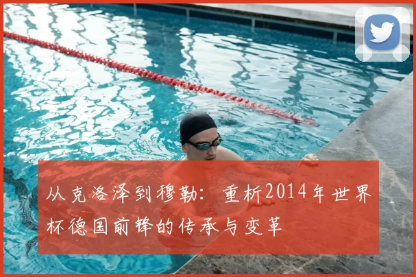 从克洛泽到穆勒：重析2014年世界杯德国前锋的传承与变革