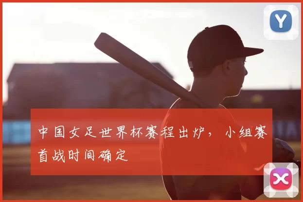 中国女足世界杯赛程出炉，小组赛首战时间确定