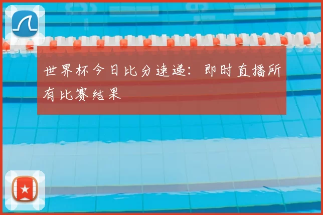 世界杯今日比分速递：即时直播所有比赛结果