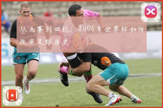 从决赛到回忆：2006年世界杯如何改变足球历史
