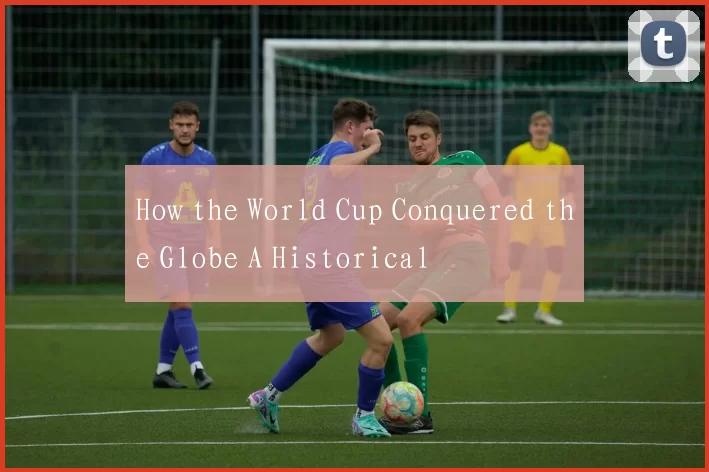 How the World Cup Conquered the Globe A Historical