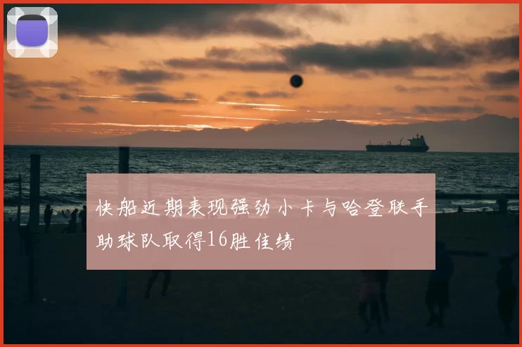 快船近期表现强劲小卡与哈登联手助球队取得16胜佳绩