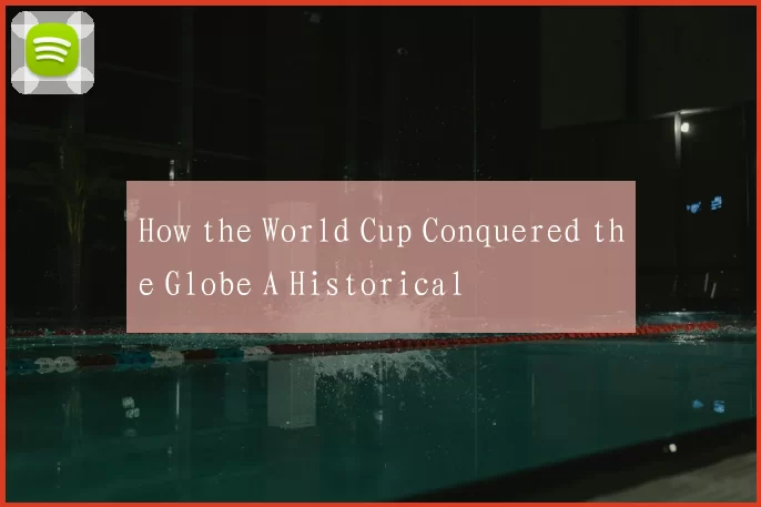 How the World Cup Conquered the Globe A Historical