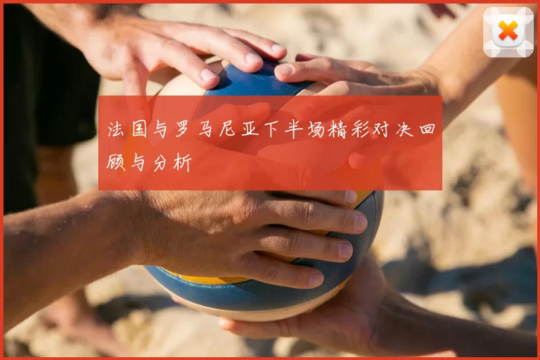 法国与罗马尼亚下半场精彩对决回顾与分析