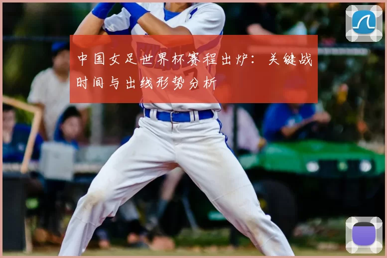 中国女足世界杯赛程出炉：关键战时间与出线形势分析