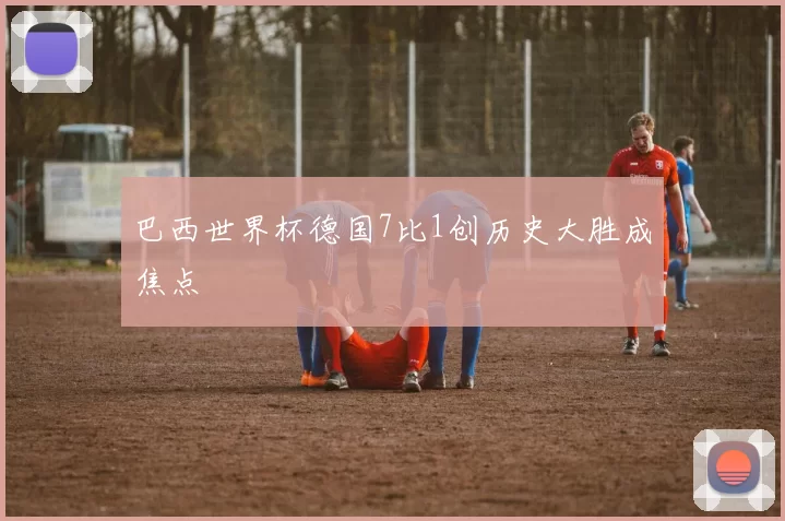 巴西世界杯德国7比1创历史大胜成焦点