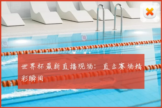世界杯最新直播现场：直击赛场精彩瞬间