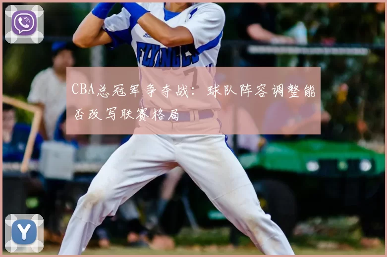 CBA总冠军争夺战：球队阵容调整能否改写联赛格局