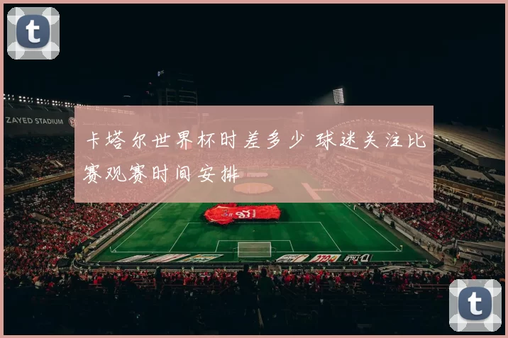卡塔尔世界杯时差多少 球迷关注比赛观赛时间安排