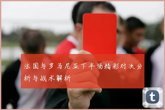 法国与罗马尼亚下半场精彩对决分析与战术解析