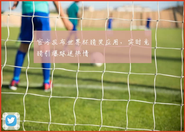 官方发布世界杯猜奖应用,实时竞猜引爆球迷热情