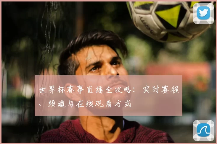 世界杯赛事直播全攻略：实时赛程、频道与在线观看方式