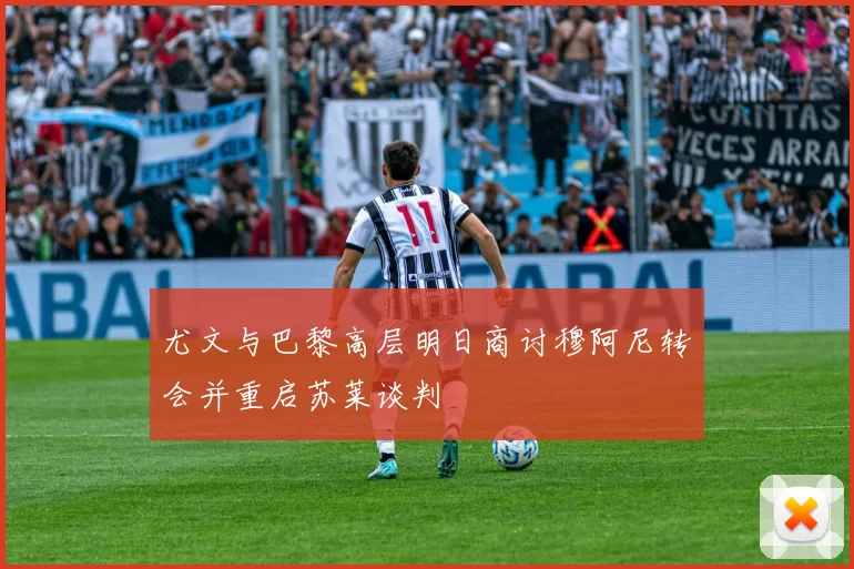 尤文与巴黎高层明日商讨穆阿尼转会并重启苏莱谈判