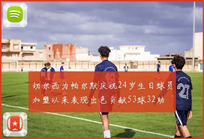 切尔西为帕尔默庆祝24岁生日球员加盟以来表现出色贡献53球32助
