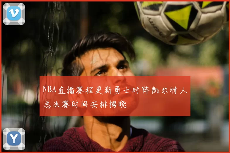 NBA直播赛程更新勇士对阵凯尔特人总决赛时间安排揭晓