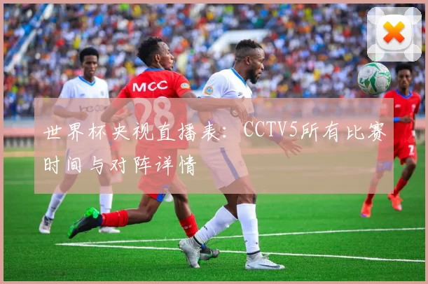 世界杯央视直播表：CCTV5所有比赛时间与对阵详情