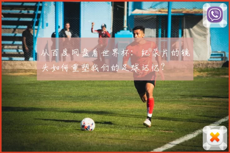 从百度网盘看世界杯：纪录片的镜头如何重塑我们的足球记忆？