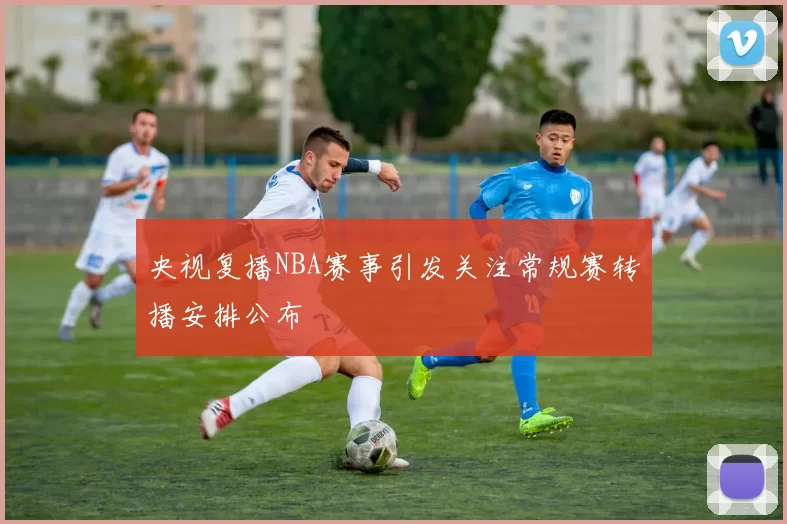 央视复播NBA赛事引发关注常规赛转播安排公布