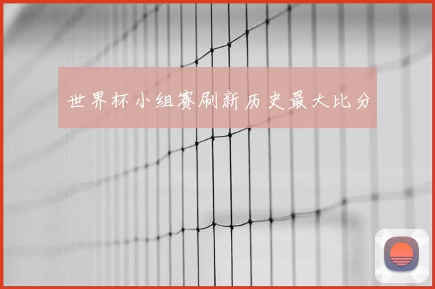 世界杯小组赛刷新历史最大比分