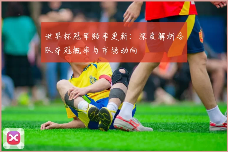 世界杯冠军赔率更新:深度解析各队夺冠概率与市场动向